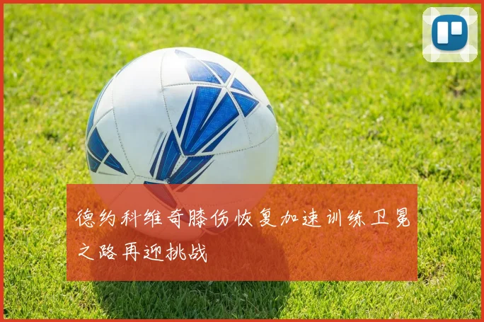 德约科维奇膝伤恢复加速训练卫冕之路再迎挑战