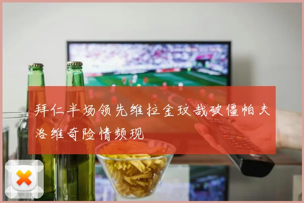 拜仁半场领先维拉金玟哉破僵帕夫洛维奇险情频现