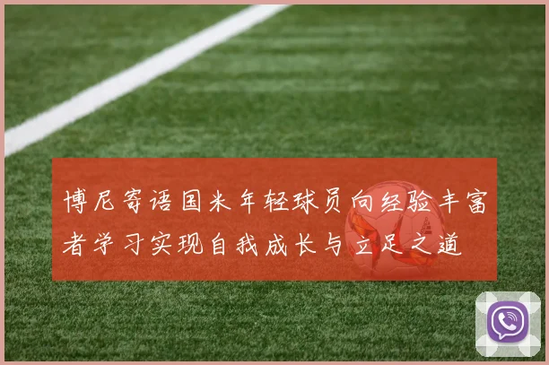 博尼寄语国米年轻球员向经验丰富者学习实现自我成长与立足之道