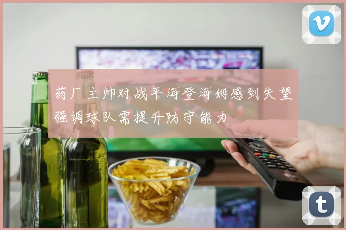 药厂主帅对战平海登海姆感到失望强调球队需提升防守能力