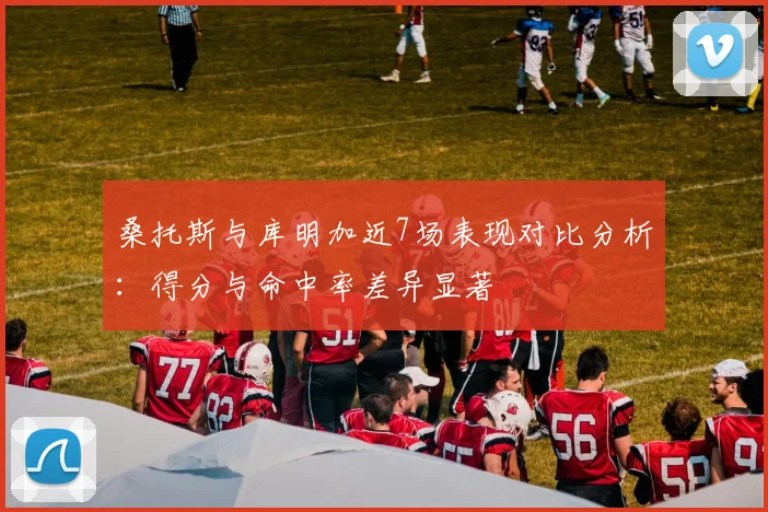 桑托斯与库明加近7场表现对比分析：得分与命中率差异显著