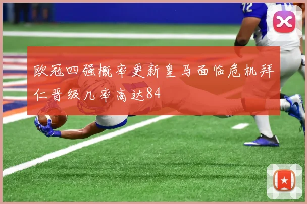 欧冠四强概率更新皇马面临危机拜仁晋级几率高达84