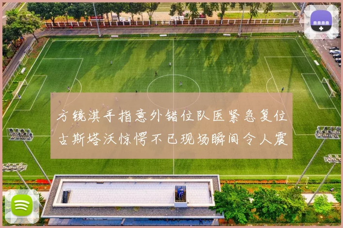 方镜淇手指意外错位队医紧急复位古斯塔沃惊愕不已现场瞬间令人震惊