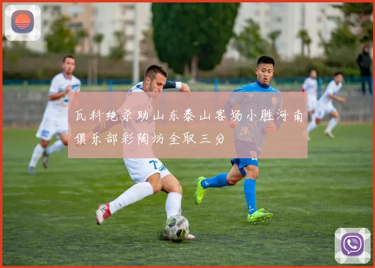 瓦科绝杀助山东泰山客场小胜河南俱乐部彩陶坊全取三分