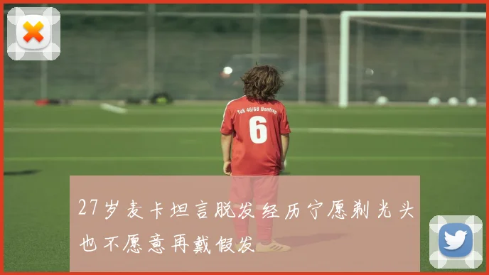 27岁麦卡坦言脱发经历宁愿剃光头也不愿意再戴假发